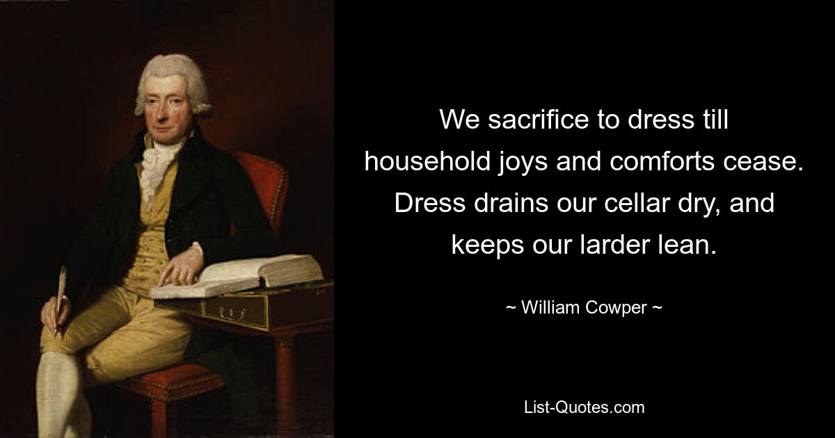 We sacrifice to dress till household joys and comforts cease. Dress drains our cellar dry, and keeps our larder lean. — © William Cowper