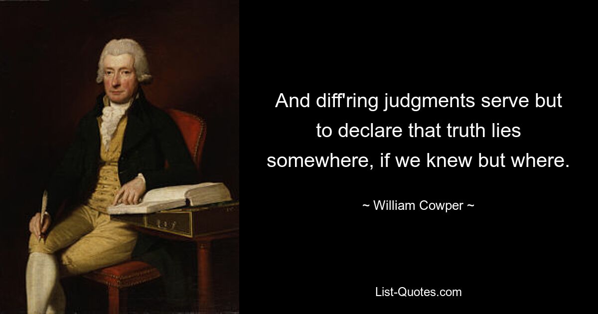 And diff'ring judgments serve but to declare that truth lies somewhere, if we knew but where. — © William Cowper