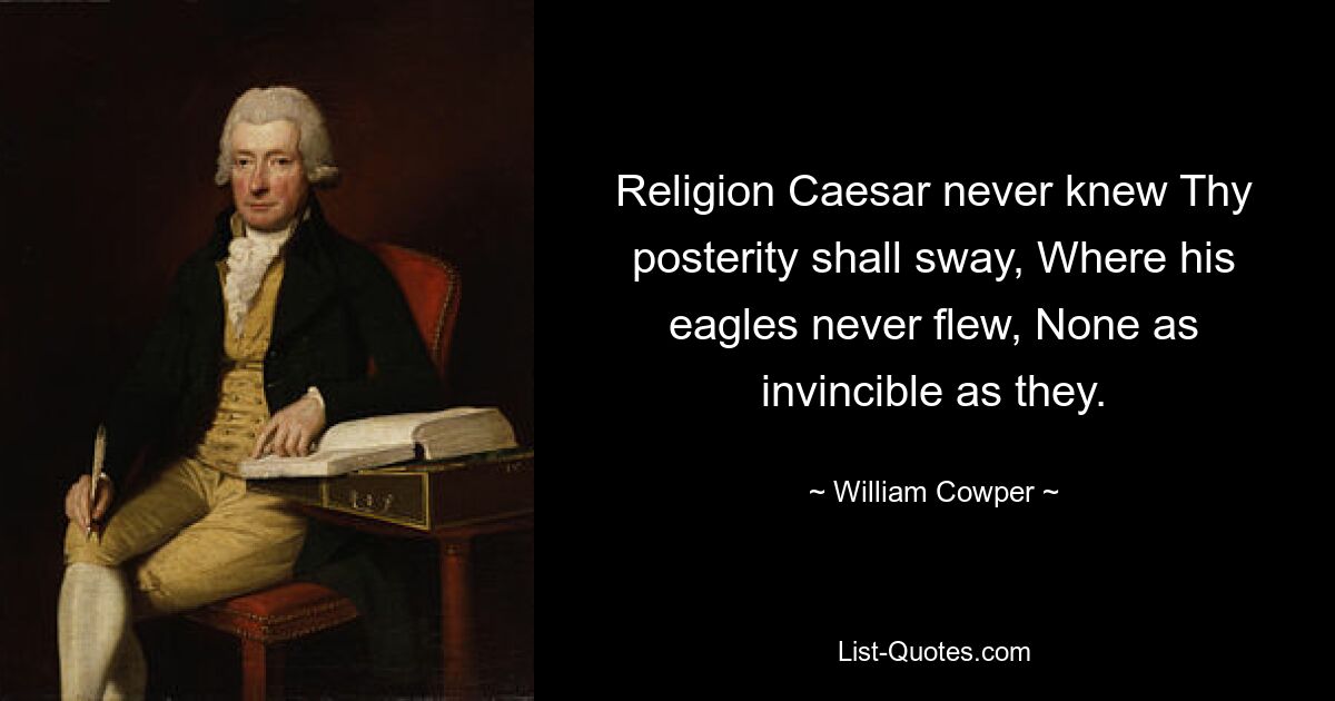 Religion Caesar never knew Thy posterity shall sway, Where his eagles never flew, None as invincible as they. — © William Cowper