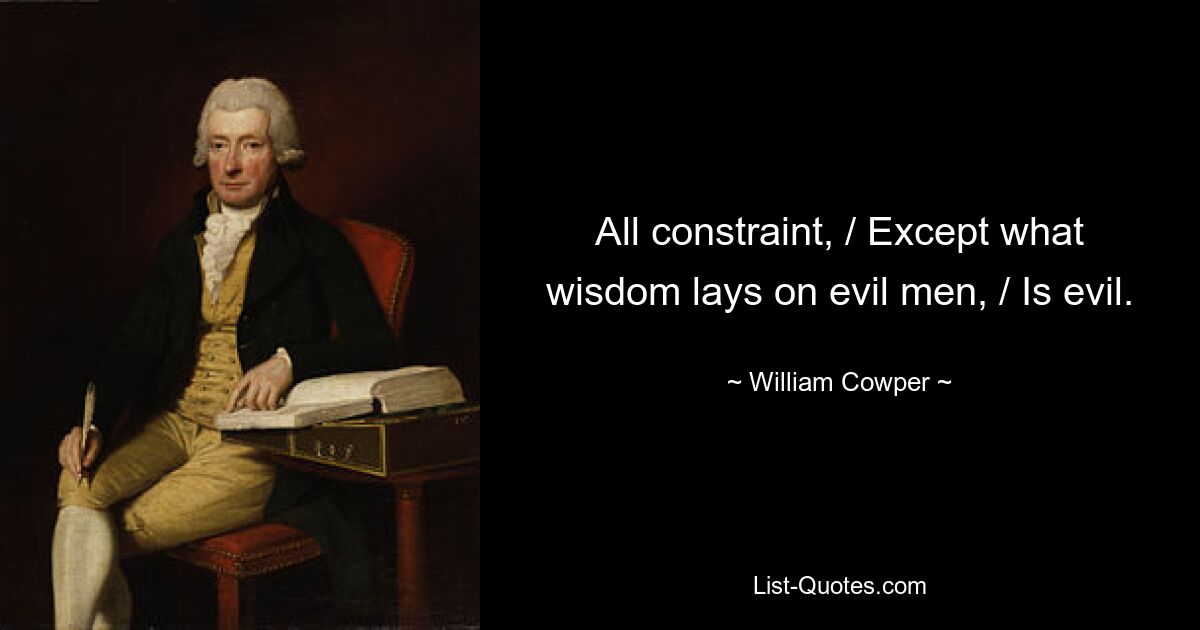 All constraint, / Except what wisdom lays on evil men, / Is evil. — © William Cowper