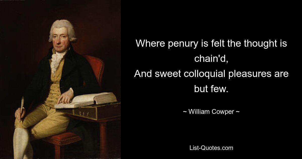 Where penury is felt the thought is chain'd,
And sweet colloquial pleasures are but few. — © William Cowper