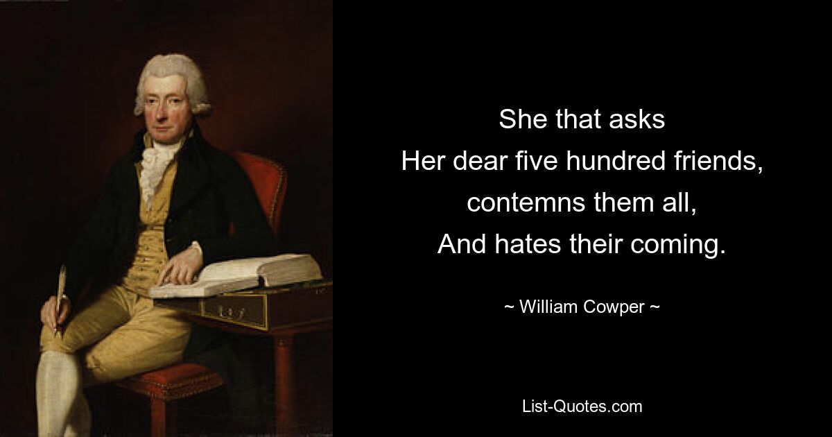 She that asks
Her dear five hundred friends, contemns them all,
And hates their coming. — © William Cowper