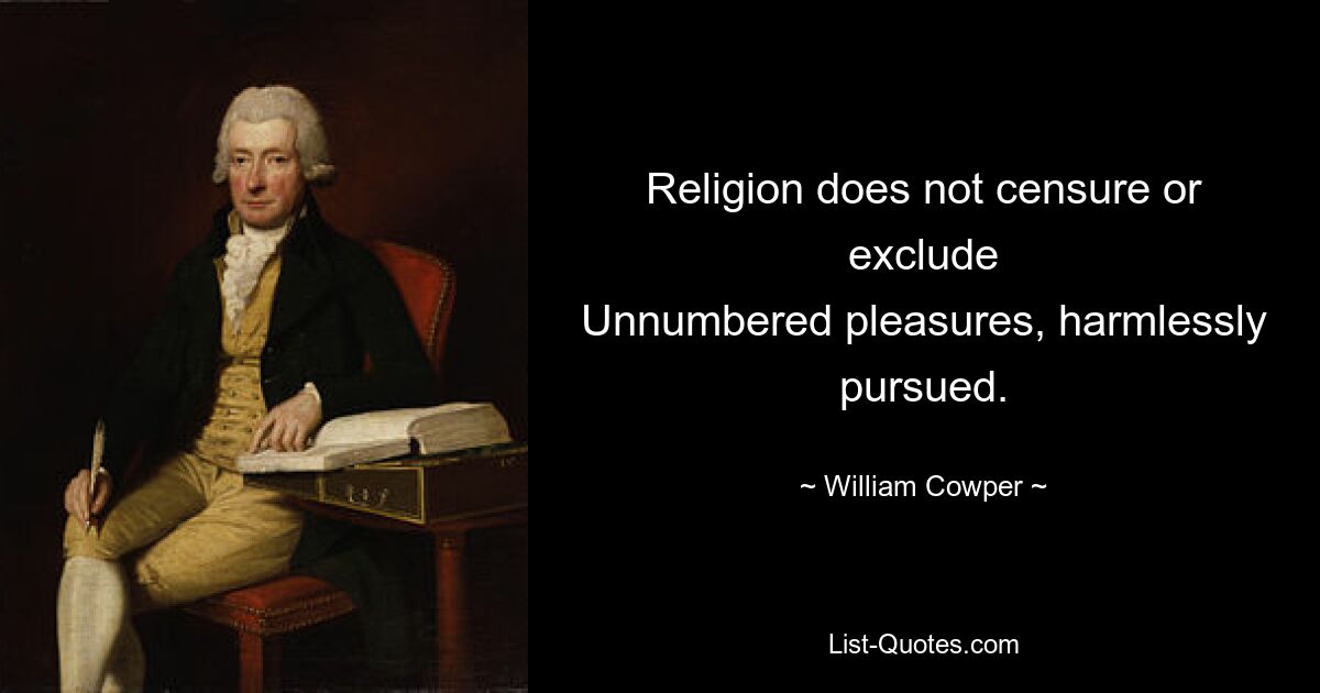 Religion does not censure or exclude
Unnumbered pleasures, harmlessly pursued. — © William Cowper