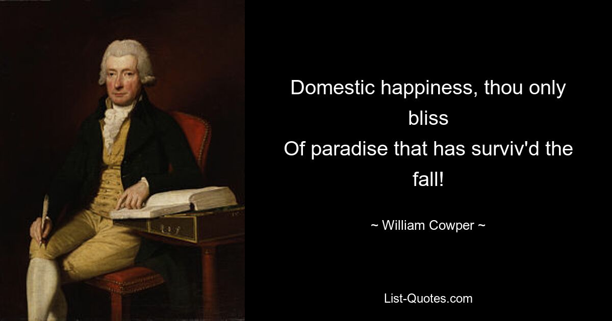 Domestic happiness, thou only bliss
Of paradise that has surviv'd the fall! — © William Cowper