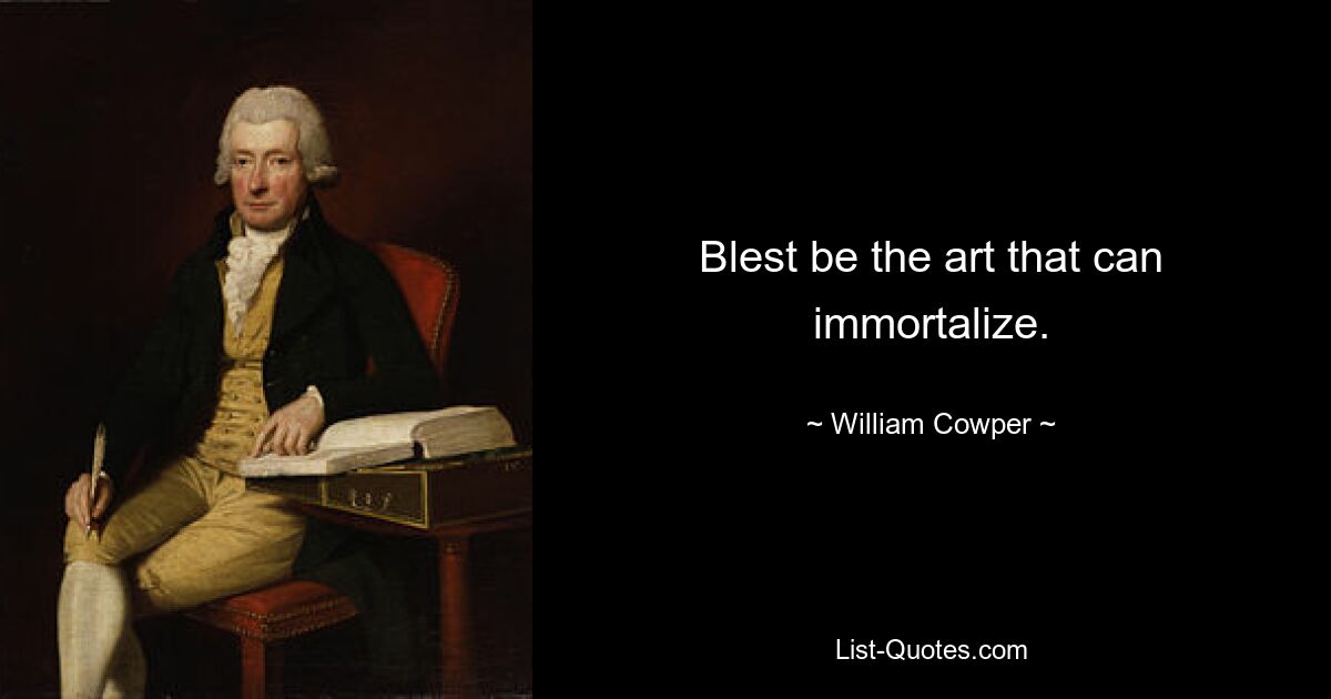 Blest be the art that can immortalize. — © William Cowper