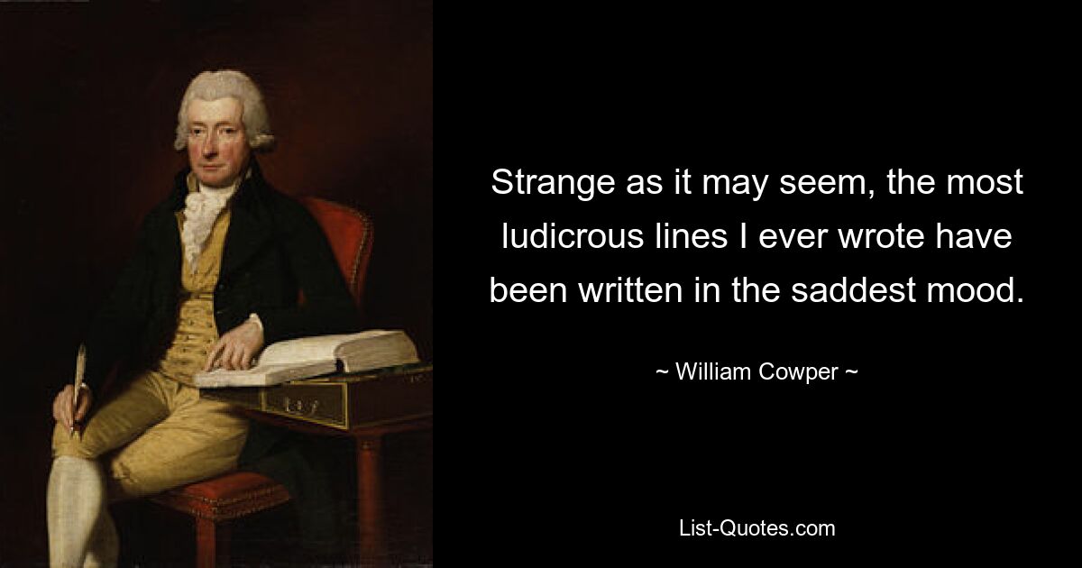 Strange as it may seem, the most ludicrous lines I ever wrote have been written in the saddest mood. — © William Cowper