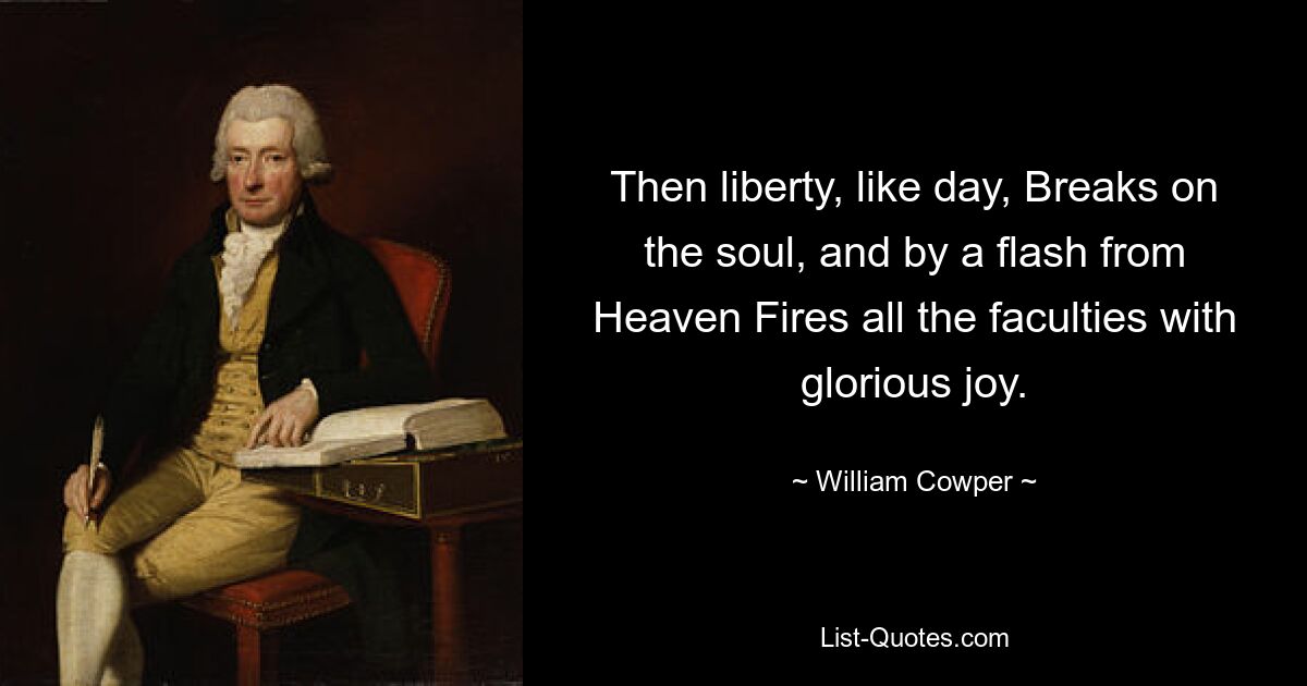 Then liberty, like day, Breaks on the soul, and by a flash from Heaven Fires all the faculties with glorious joy. — © William Cowper