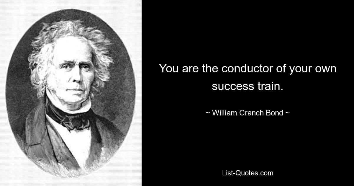 You are the conductor of your own success train. — © William Cranch Bond