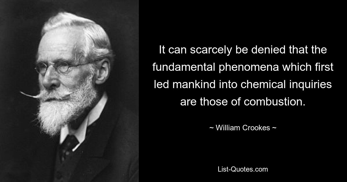 It can scarcely be denied that the fundamental phenomena which first led mankind into chemical inquiries are those of combustion. — © William Crookes