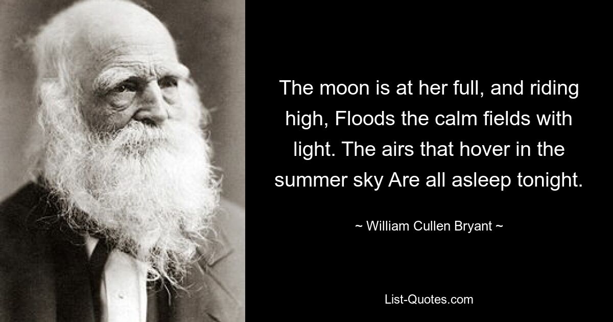 The moon is at her full, and riding high, Floods the calm fields with light. The airs that hover in the summer sky Are all asleep tonight. — © William Cullen Bryant