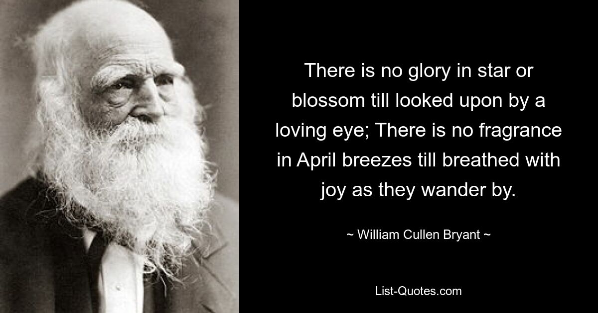 There is no glory in star or blossom till looked upon by a loving eye; There is no fragrance in April breezes till breathed with joy as they wander by. — © William Cullen Bryant