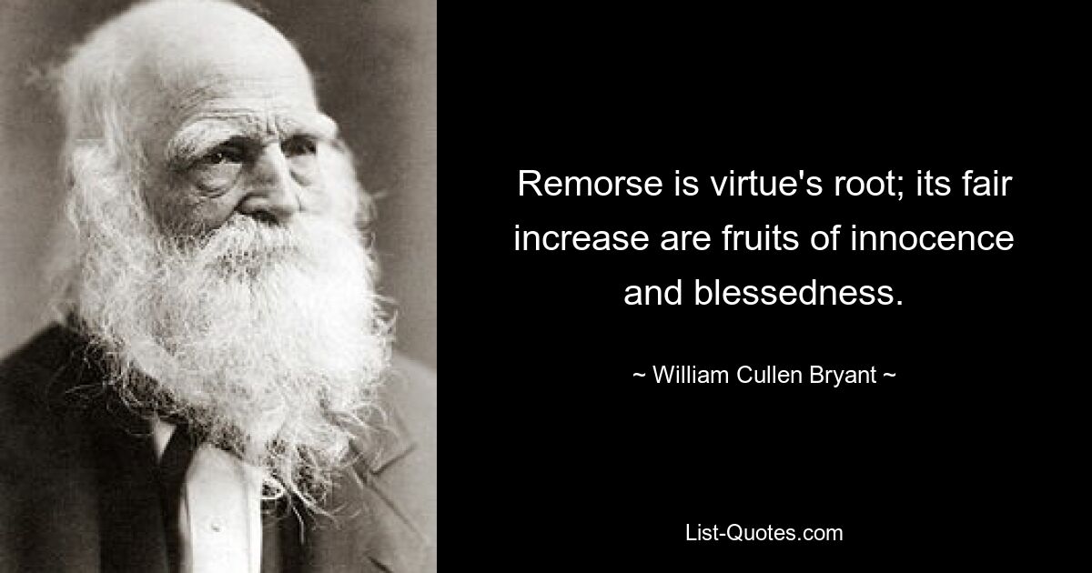 Remorse is virtue's root; its fair increase are fruits of innocence and blessedness. — © William Cullen Bryant