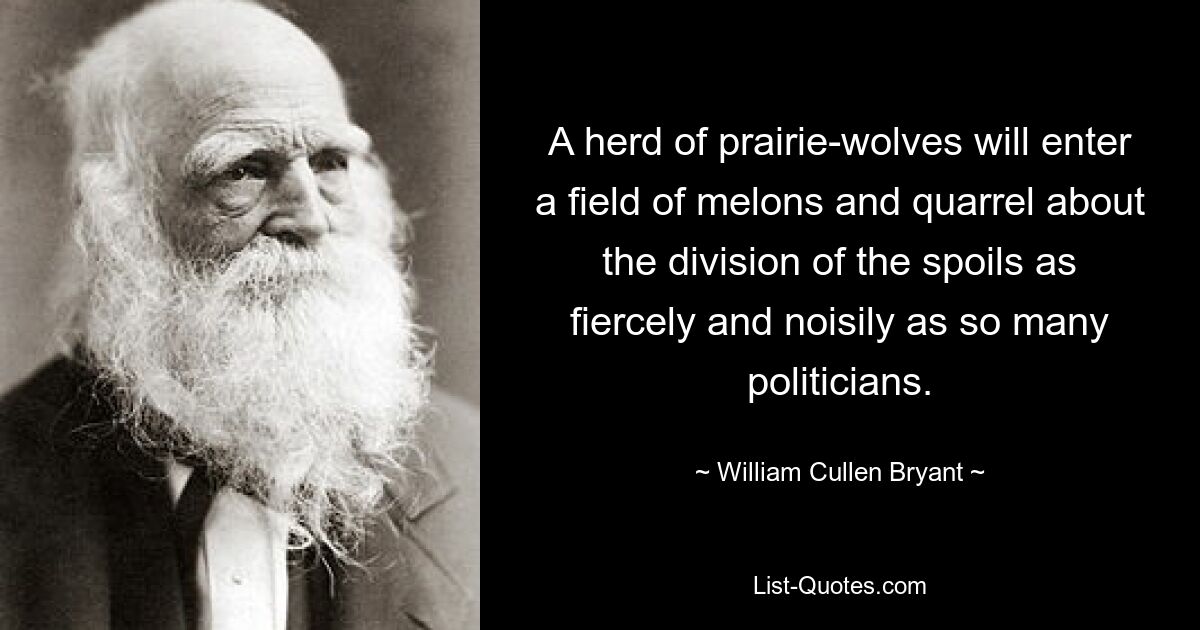 A herd of prairie-wolves will enter a field of melons and quarrel about the division of the spoils as fiercely and noisily as so many politicians. — © William Cullen Bryant