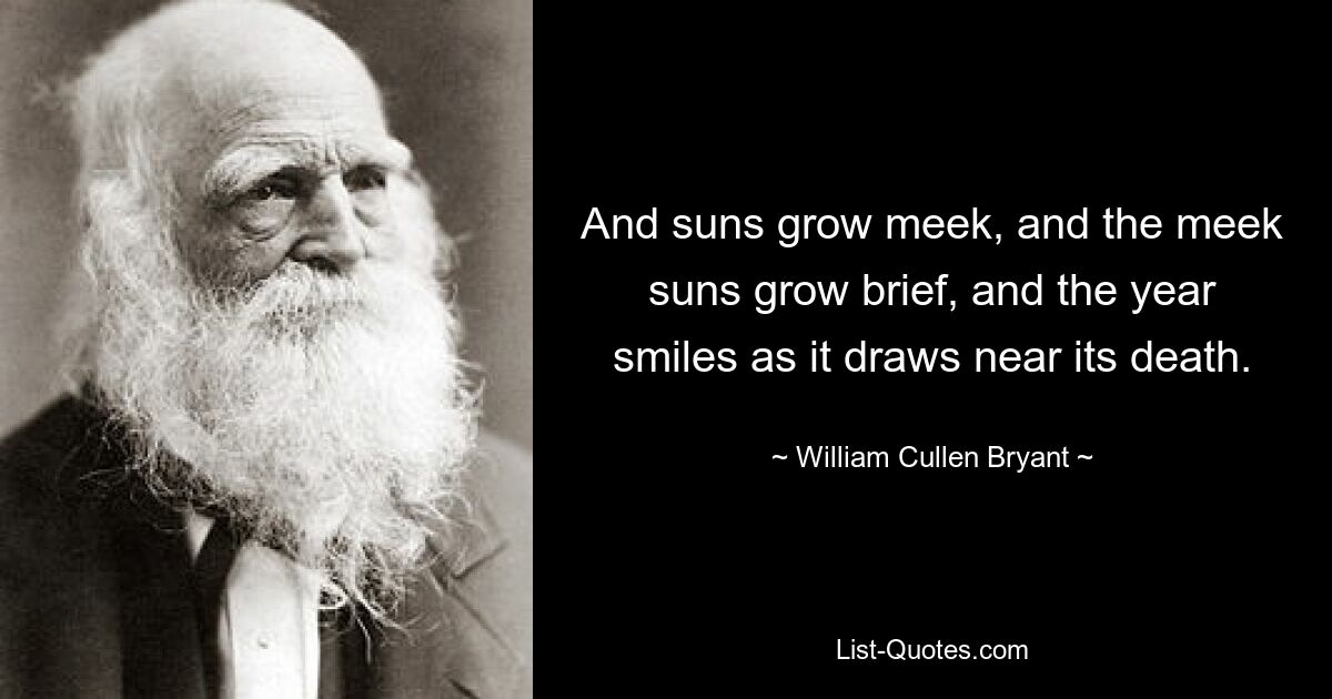 And suns grow meek, and the meek suns grow brief, and the year smiles as it draws near its death. — © William Cullen Bryant