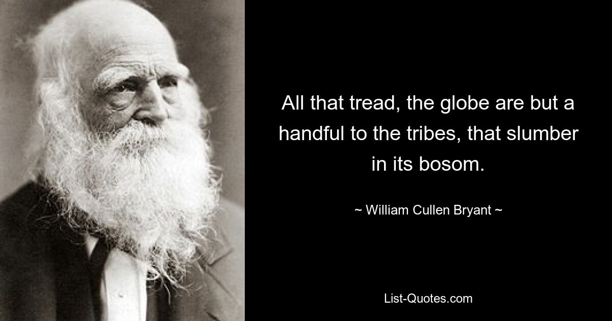 All that tread, the globe are but a handful to the tribes, that slumber in its bosom. — © William Cullen Bryant