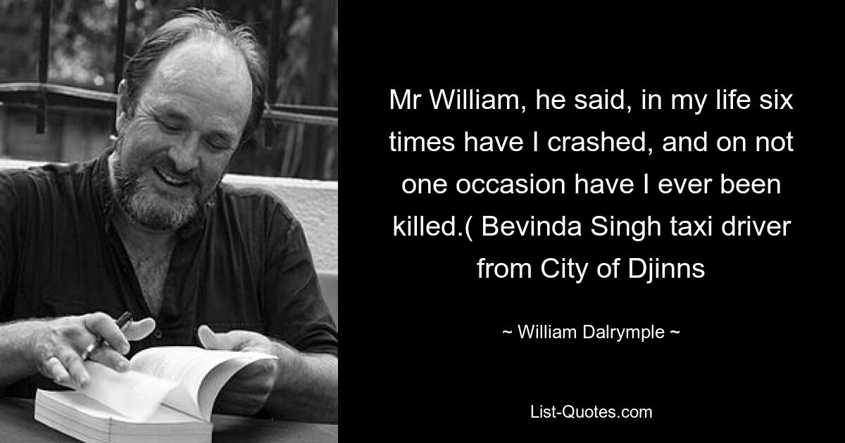 Mr William, he said, in my life six times have I crashed, and on not one occasion have I ever been killed.( Bevinda Singh taxi driver from City of Djinns — © William Dalrymple