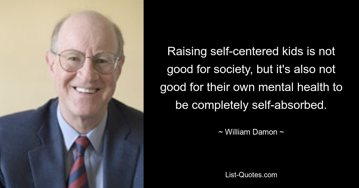 Raising self-centered kids is not good for society, but it's also not good for their own mental health to be completely self-absorbed. — © William Damon