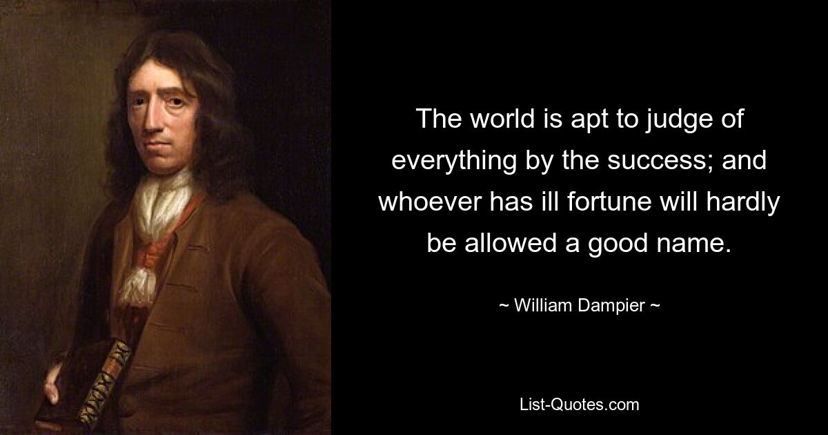 The world is apt to judge of everything by the success; and whoever has ill fortune will hardly be allowed a good name. — © William Dampier