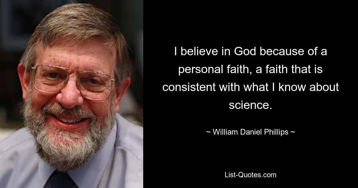 I believe in God because of a personal faith, a faith that is consistent with what I know about science. — © William Daniel Phillips