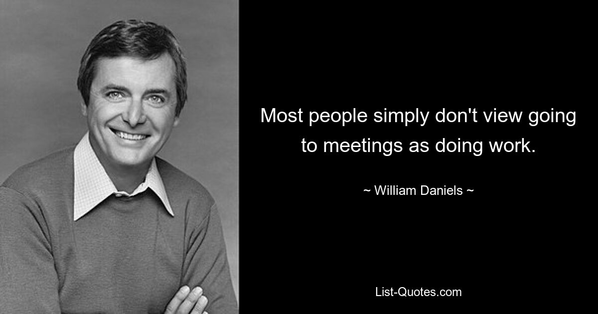 Most people simply don't view going to meetings as doing work. — © William Daniels