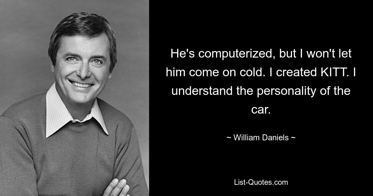 He's computerized, but I won't let him come on cold. I created KITT. I understand the personality of the car. — © William Daniels