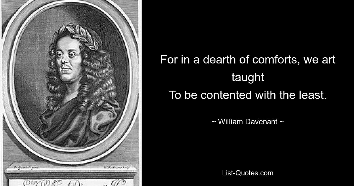 For in a dearth of comforts, we art taught
To be contented with the least. — © William Davenant