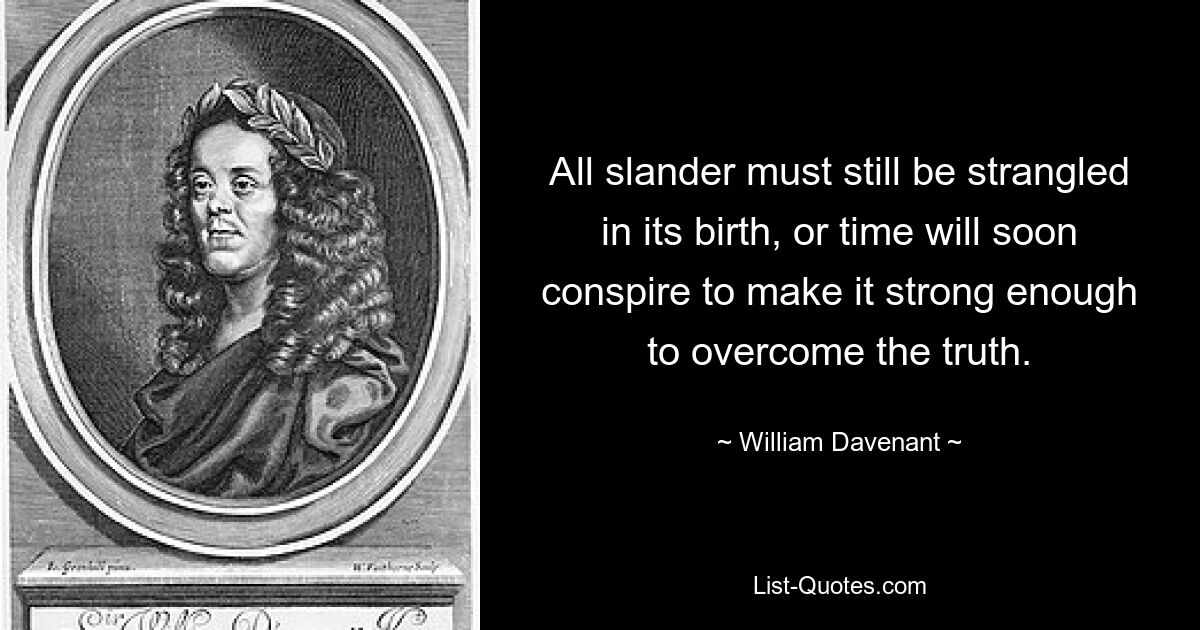 All slander must still be strangled in its birth, or time will soon conspire to make it strong enough to overcome the truth. — © William Davenant