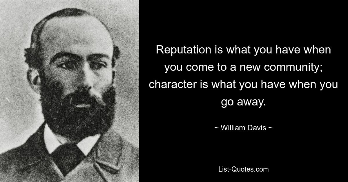 Reputation is what you have when you come to a new community; character is what you have when you go away. — © William Davis