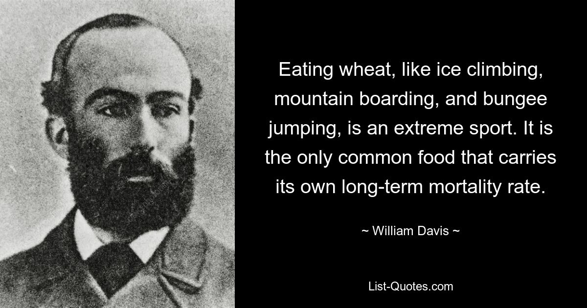 Eating wheat, like ice climbing, mountain boarding, and bungee jumping, is an extreme sport. It is the only common food that carries its own long-term mortality rate. — © William Davis