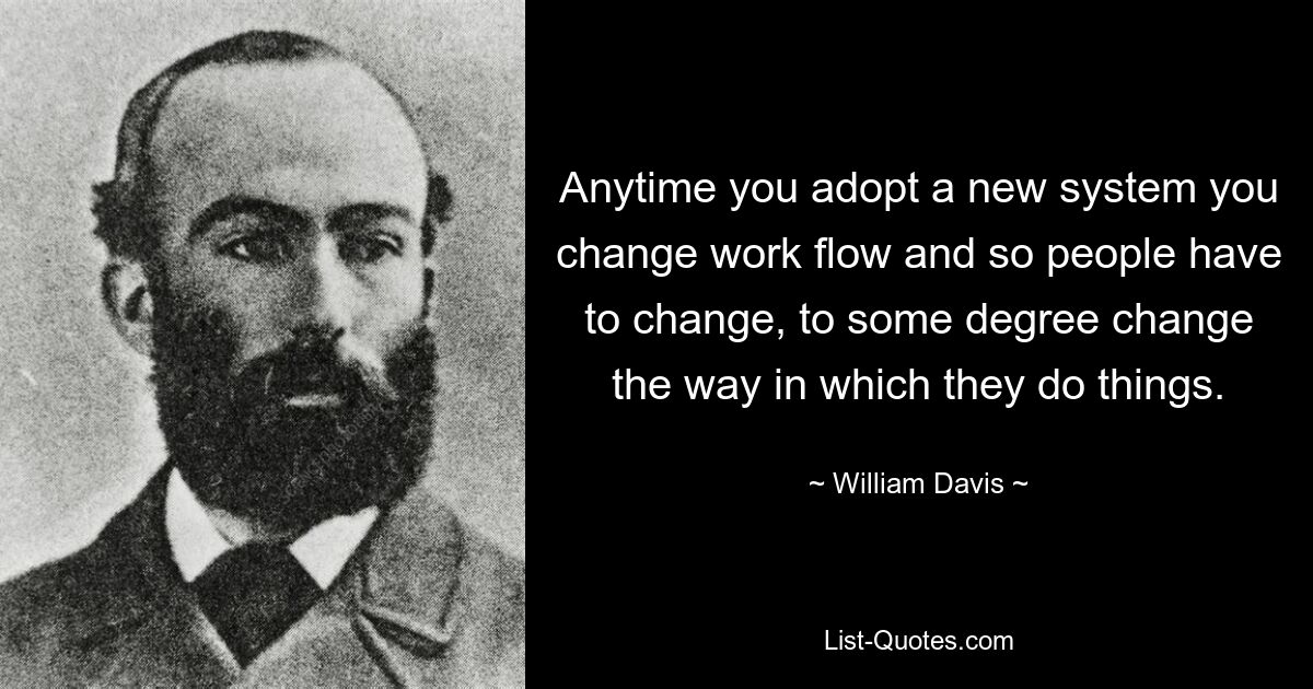 Anytime you adopt a new system you change work flow and so people have to change, to some degree change the way in which they do things. — © William Davis