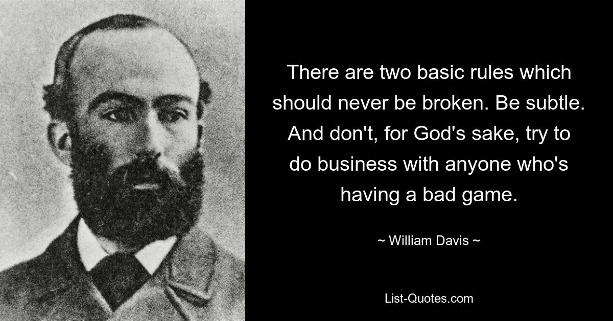 There are two basic rules which should never be broken. Be subtle. And don't, for God's sake, try to do business with anyone who's having a bad game. — © William Davis