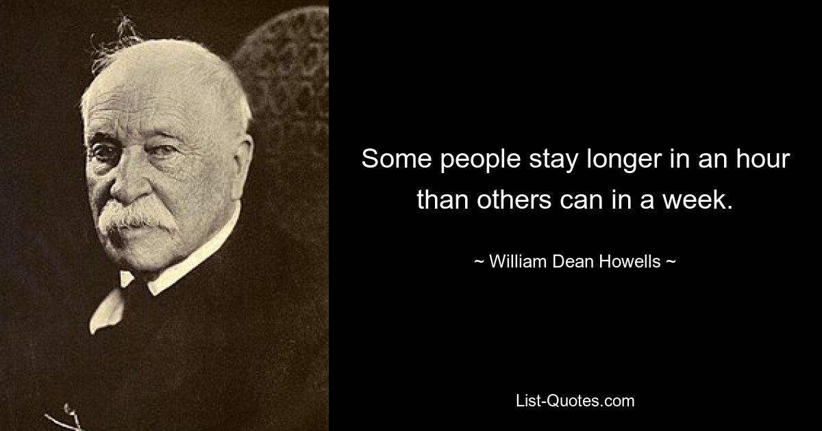 Some people stay longer in an hour than others can in a week. — © William Dean Howells