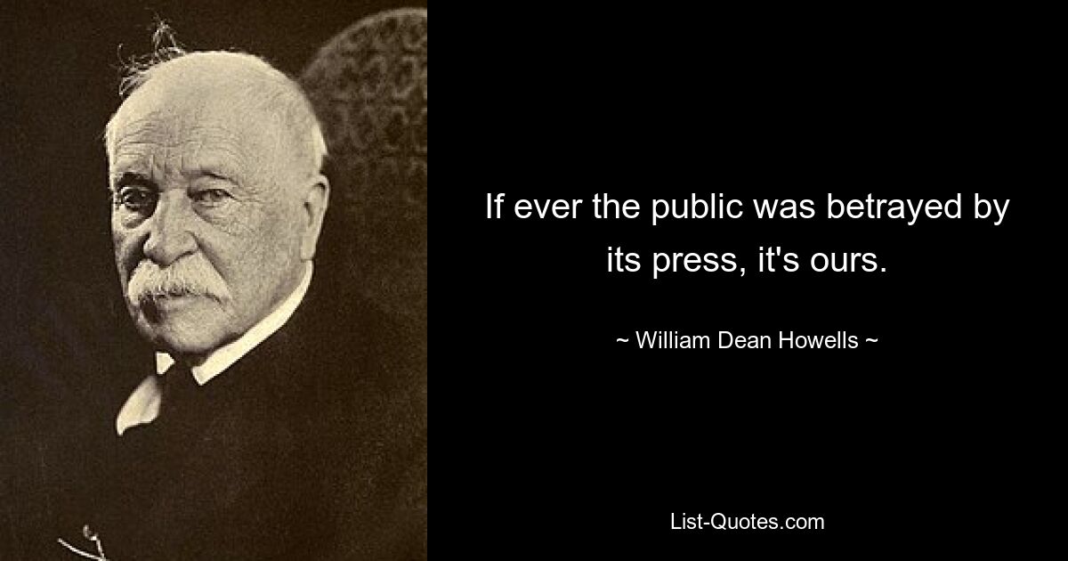 If ever the public was betrayed by its press, it's ours. — © William Dean Howells