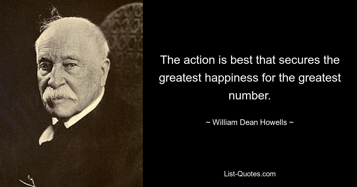 The action is best that secures the greatest happiness for the greatest number. — © William Dean Howells