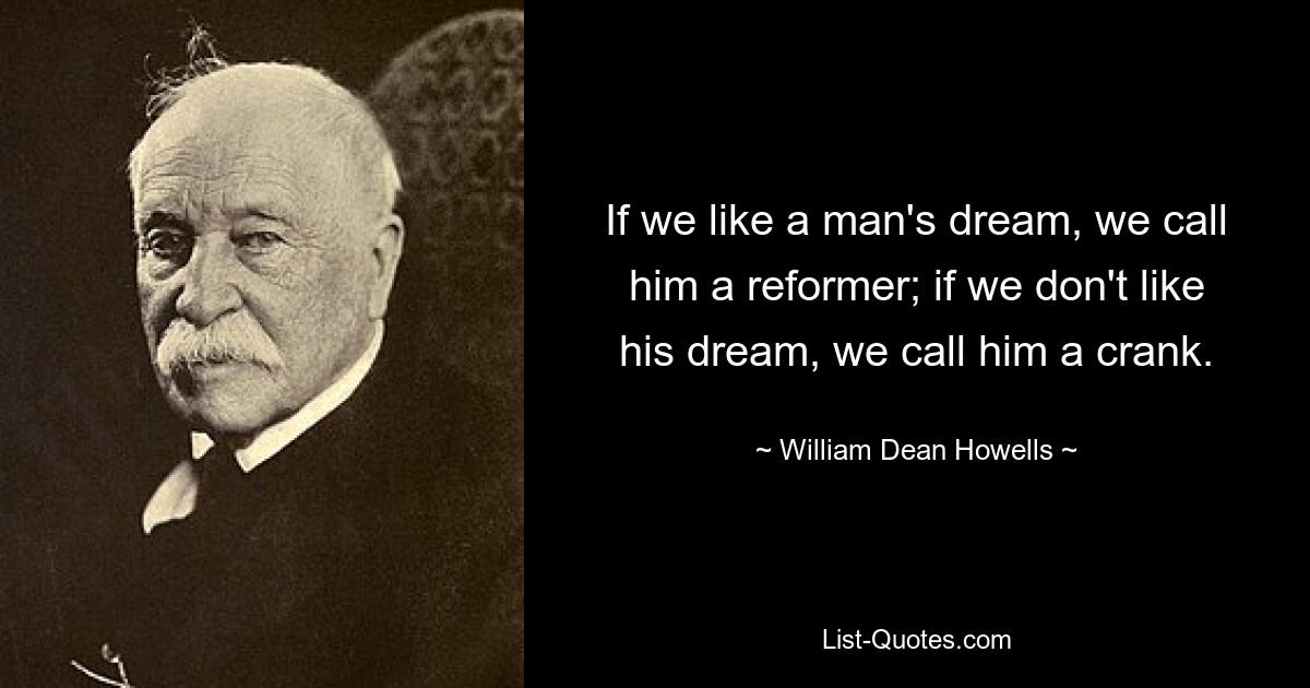 If we like a man's dream, we call him a reformer; if we don't like his dream, we call him a crank. — © William Dean Howells