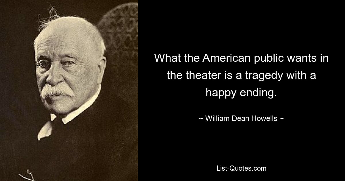 What the American public wants in the theater is a tragedy with a happy ending. — © William Dean Howells