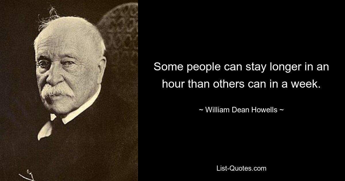 Some people can stay longer in an hour than others can in a week. — © William Dean Howells