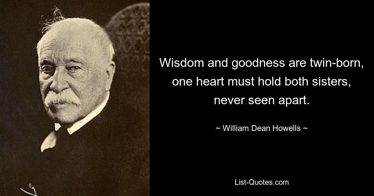 Wisdom and goodness are twin-born, one heart must hold both sisters, never seen apart. — © William Dean Howells