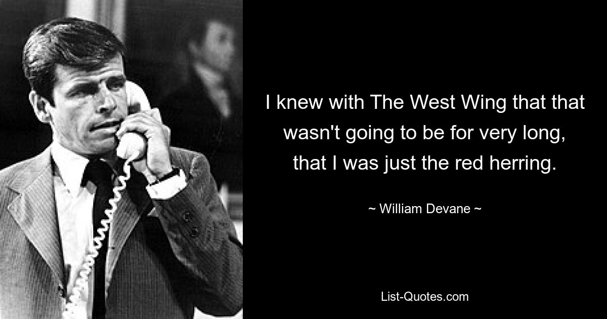 I knew with The West Wing that that wasn't going to be for very long, that I was just the red herring. — © William Devane