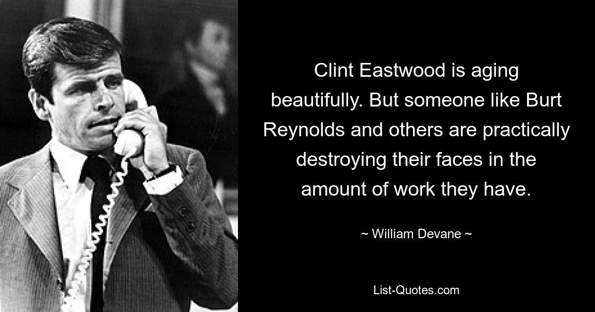 Clint Eastwood is aging beautifully. But someone like Burt Reynolds and others are practically destroying their faces in the amount of work they have. — © William Devane