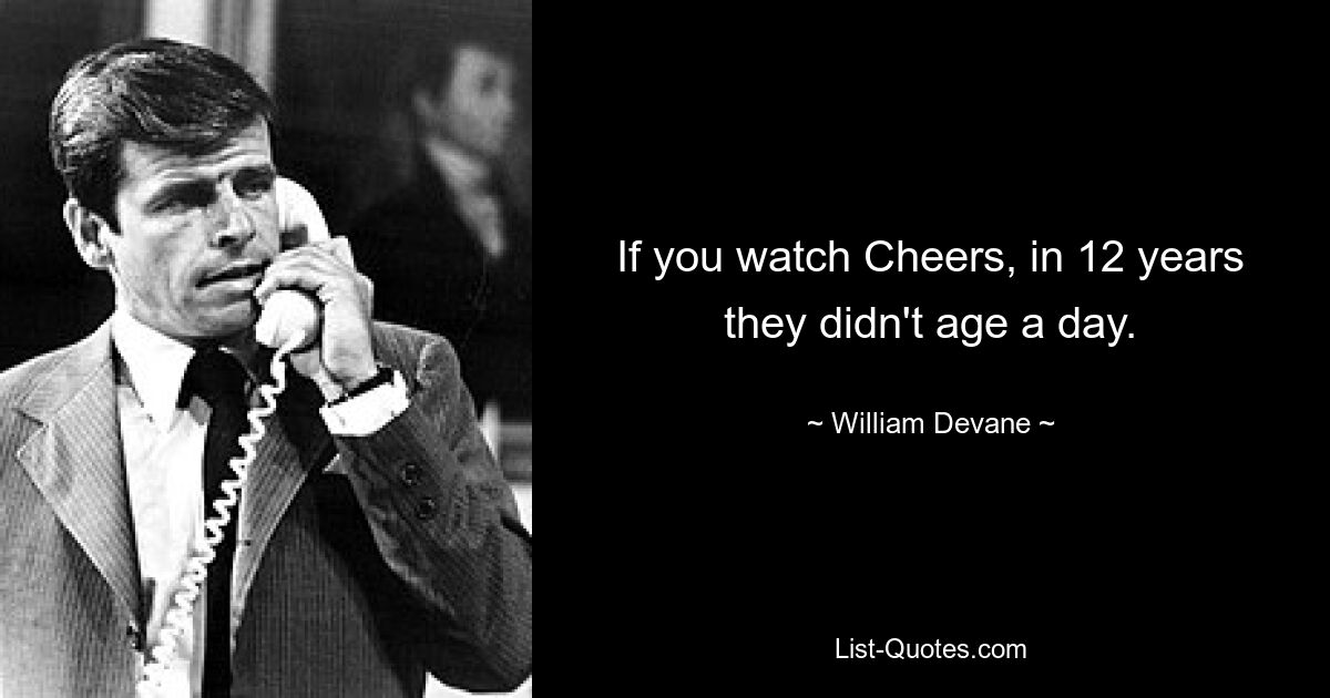 If you watch Cheers, in 12 years they didn't age a day. — © William Devane