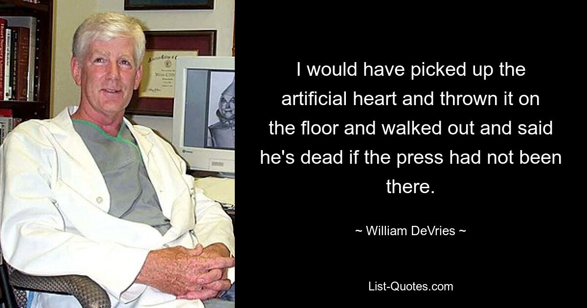 I would have picked up the artificial heart and thrown it on the floor and walked out and said he's dead if the press had not been there. — © William DeVries