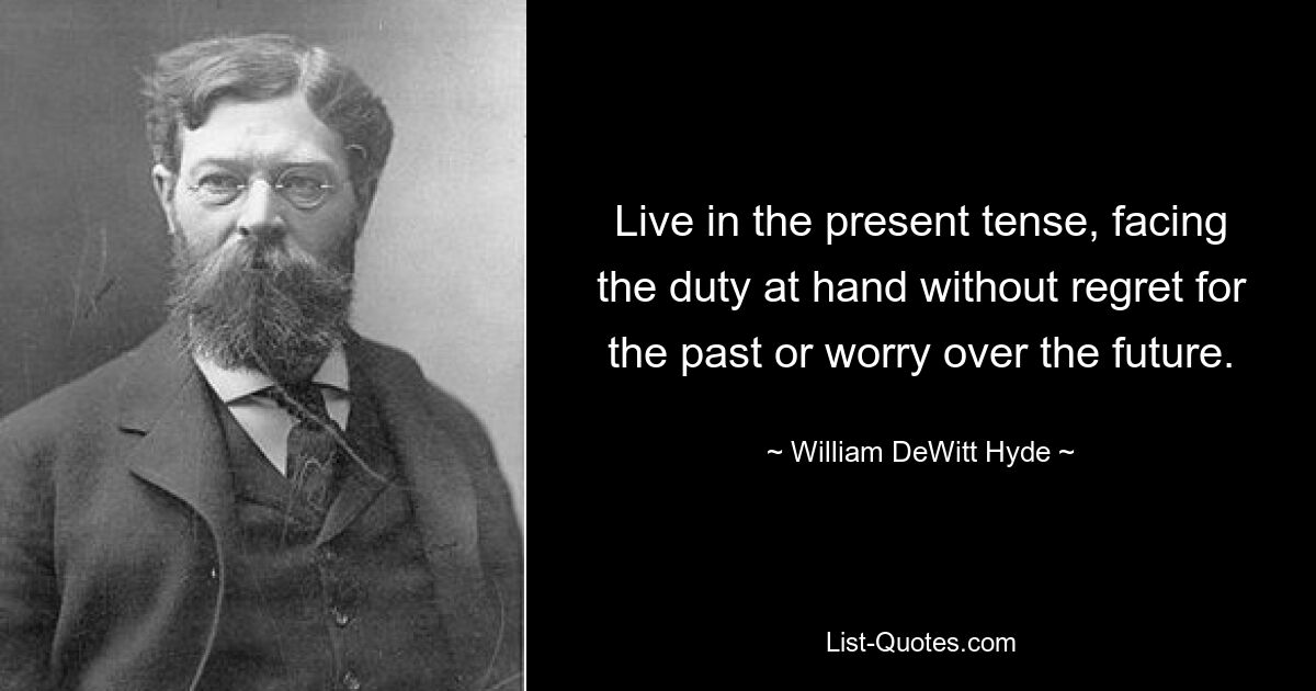 Live in the present tense, facing the duty at hand without regret for the past or worry over the future. — © William DeWitt Hyde