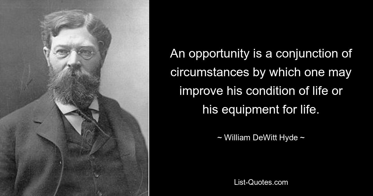 An opportunity is a conjunction of circumstances by which one may improve his condition of life or his equipment for life. — © William DeWitt Hyde