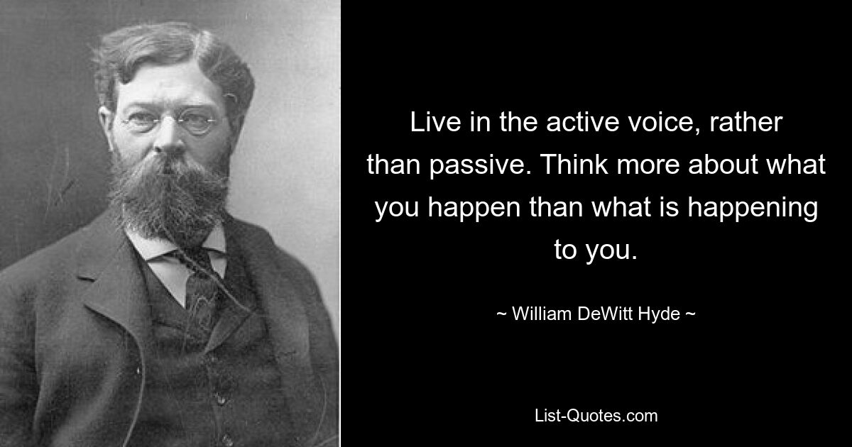 Живите в активном залоге, а не в пассиве. Думайте больше о том, что происходит с вами, чем о том, что происходит с вами. — © Уильям ДеВитт Хайд 