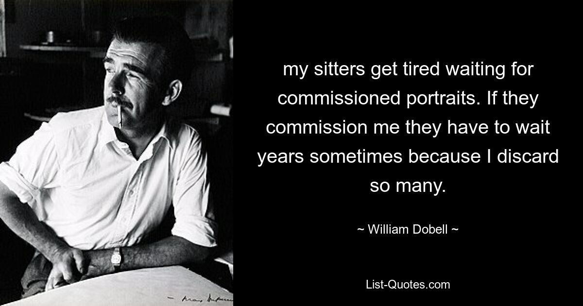 my sitters get tired waiting for commissioned portraits. If they commission me they have to wait years sometimes because I discard so many. — © William Dobell