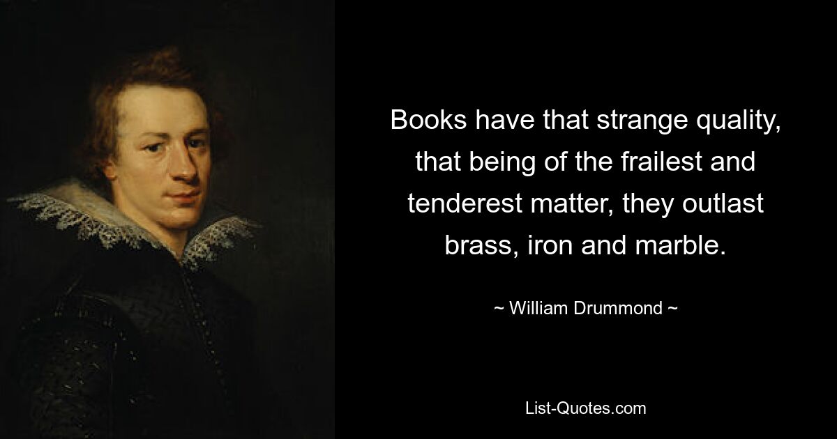 Books have that strange quality, that being of the frailest and tenderest matter, they outlast brass, iron and marble. — © William Drummond