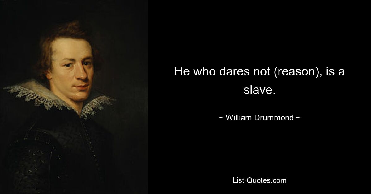 He who dares not (reason), is a slave. — © William Drummond