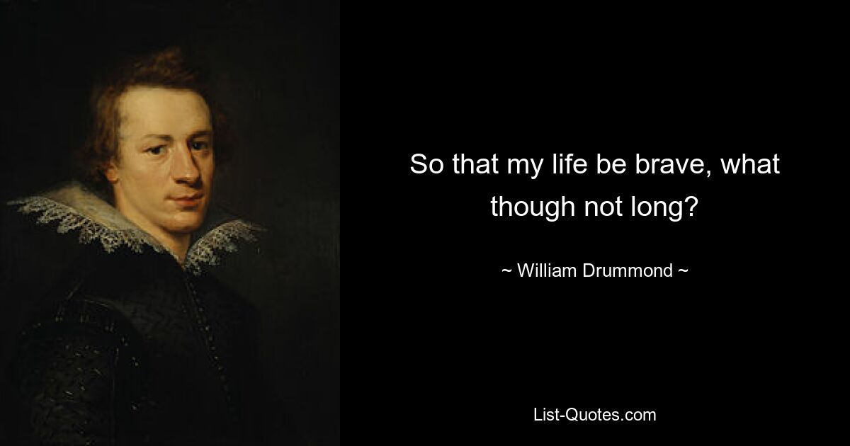 So that my life be brave, what though not long? — © William Drummond