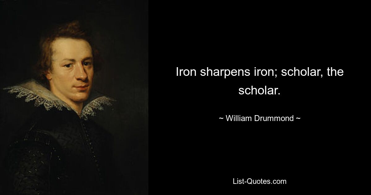 Iron sharpens iron; scholar, the scholar. — © William Drummond